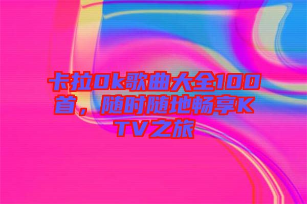 卡拉0k歌曲大全100首,隨時隨地暢享KTV之旅