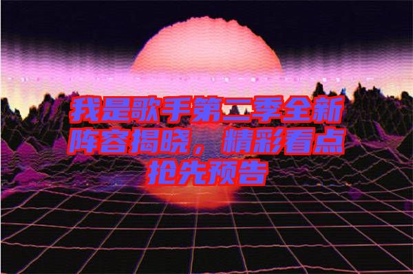 我是歌手第二季全新陣容揭曉，精彩看點搶先預告