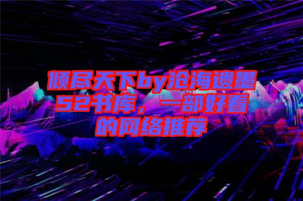 傾盡天下by滄海遺墨52書庫，一部好看的網絡推薦