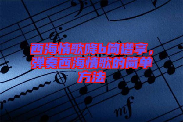 西海情歌降b簡譜享,彈奏西海情歌的簡單方法