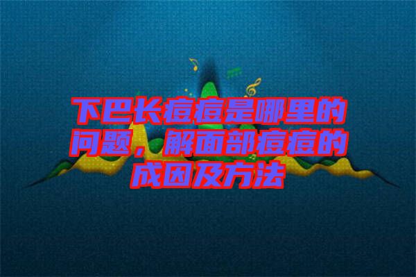 下巴長痘痘是哪里的問題,解面部痘痘的成因及方法