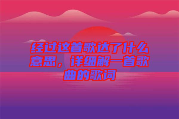 經過這首歌達了什么意思,詳細解一首歌曲的歌詞