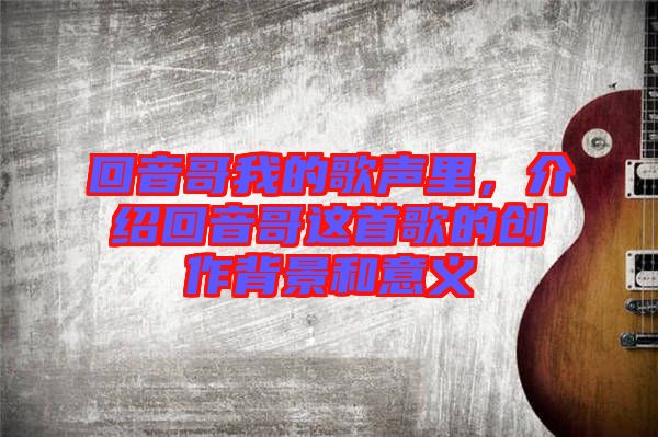 回音哥我的歌聲里，介紹回音哥這首歌的創作背景和意義