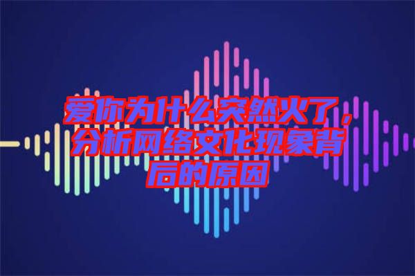 愛你為什么突然火了,分析網(wǎng)絡文化現(xiàn)象背后的原因