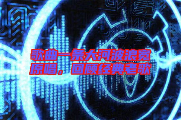 歌曲一條大河波浪寬原唱,回顧經典老歌