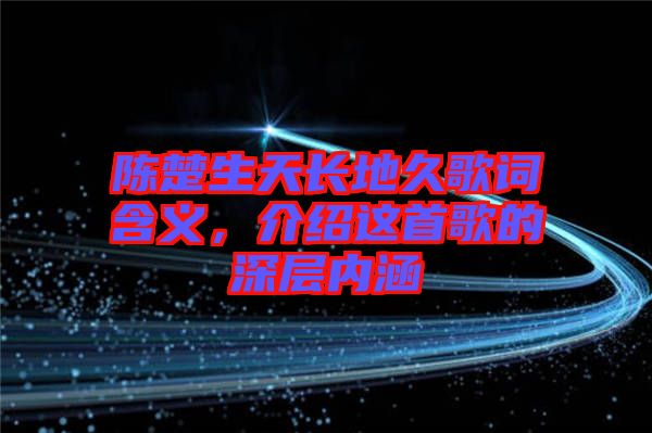 陳楚生天長地久歌詞含義,介紹這首歌的深層內涵