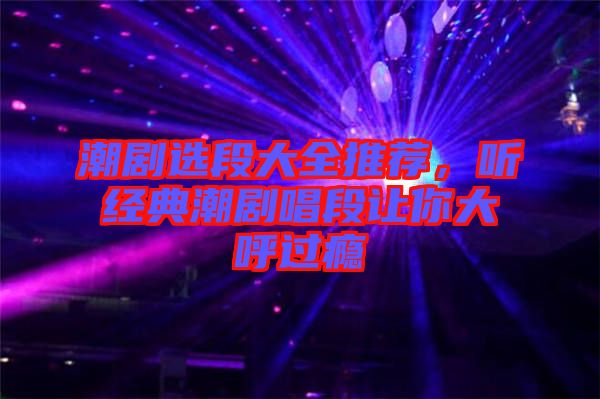 潮劇選段大全推薦，聽經典潮劇唱段讓你大呼過癮