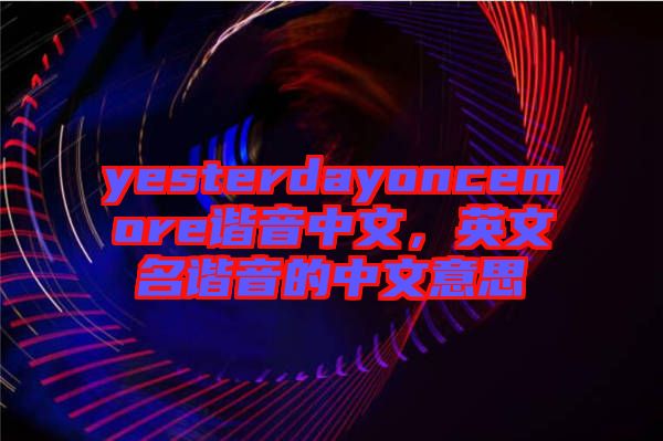 yesterdayoncemore諧音中文,英文名諧音的中文意思