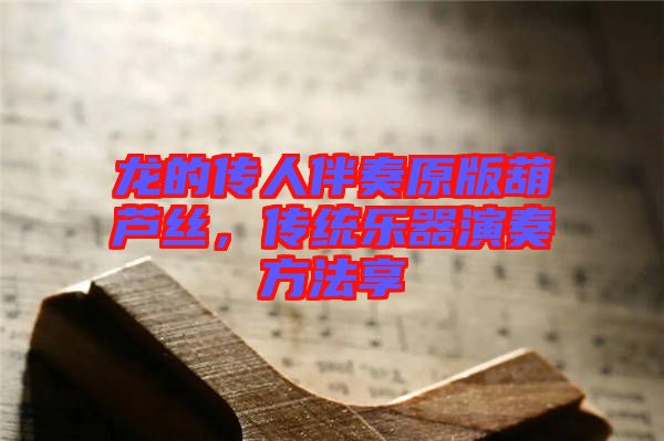 龍的傳人伴奏原版葫蘆絲,傳統(tǒng)樂器演奏方法享