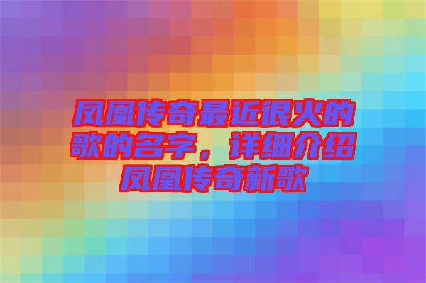 鳳凰傳奇最近很火的歌的名字，詳細介紹鳳凰傳奇新歌