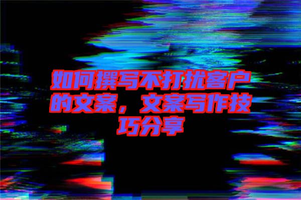 如何撰寫不打擾客戶的文案,文案寫作技巧分享