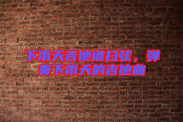 下雨天吉他譜掃弦,彈奏下雨天的吉他曲