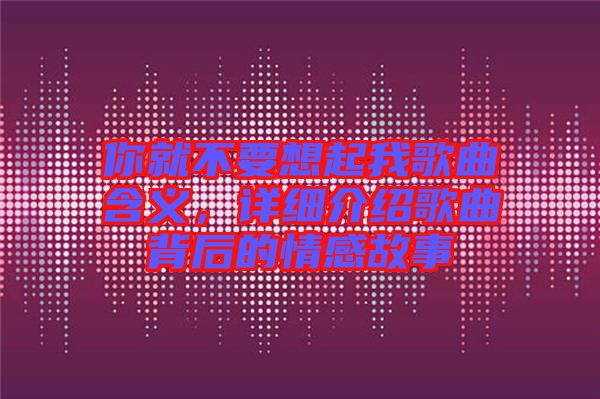你就不要想起我歌曲含義，詳細介紹歌曲背后的情感故事
