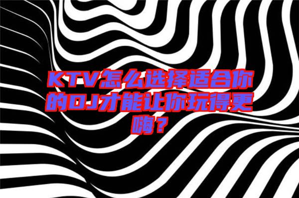 KTV怎么選擇適合你的DJ才能讓你玩得更嗨?