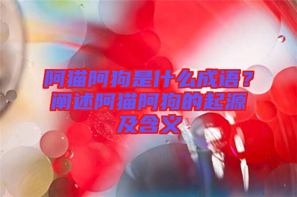 阿貓阿狗是什么成語?闡述阿貓阿狗的起源及含義