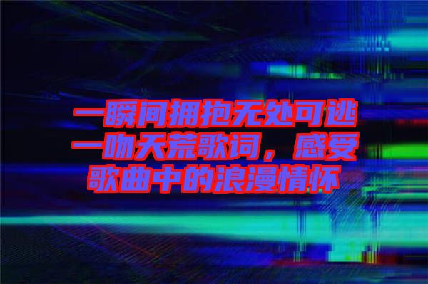 一瞬間擁抱無處可逃一吻天荒歌詞，感受歌曲中的浪漫情懷