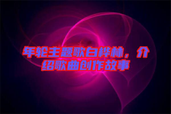 年輪主題歌白樺林,介紹歌曲創作故事