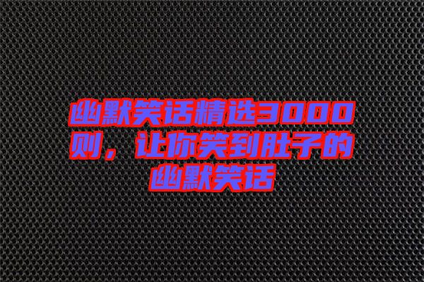 幽默笑話精選3000則，讓你笑到肚子的幽默笑話