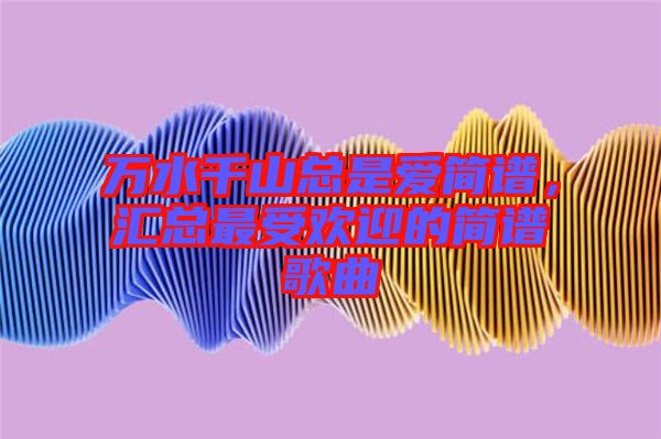 萬水千山總是愛簡譜,匯總最受歡迎的簡譜歌曲