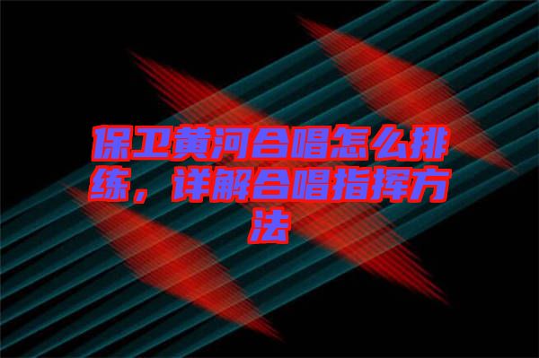 保衛(wèi)黃河合唱怎么排練，詳解合唱指揮方法