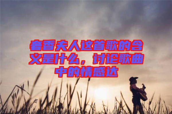 奢香夫人這首歌的含義是什么,討論歌曲中的情感達(dá)