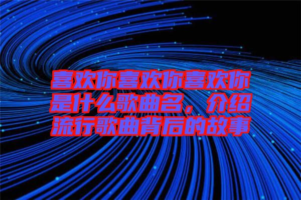 喜歡你喜歡你喜歡你是什么歌曲名,介紹流行歌曲背后的故事
