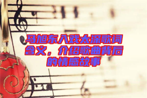 馬旭東入戲太深歌詞含義，介紹歌曲背后的情感故事