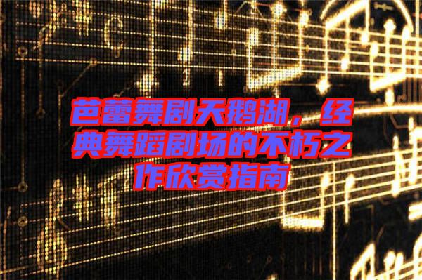 芭蕾舞劇天鵝湖,經典舞蹈劇場的不朽之作欣賞指南