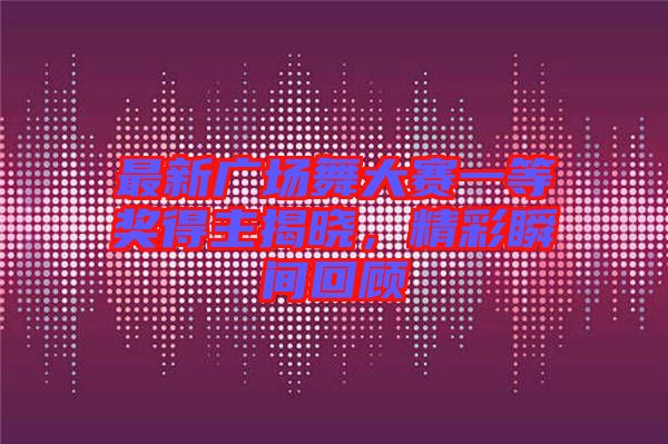 最新廣場(chǎng)舞大賽一等獎(jiǎng)得主揭曉,精彩瞬間回顧