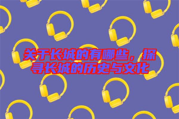 關于長城的有哪些,探尋長城的歷史與文化