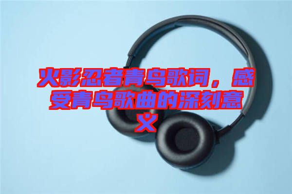 火影忍者青鳥歌詞,感受青鳥歌曲的深刻意義