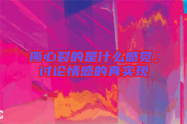 撕心裂的是什么感覺,討論情感的真實(shí)現(xiàn)