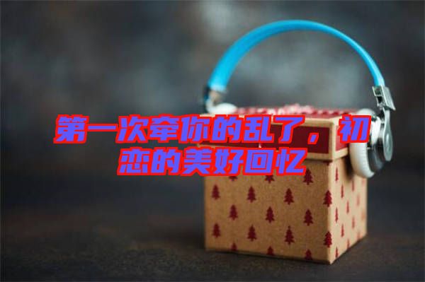 第一次牽你的亂了,初戀的美好回憶