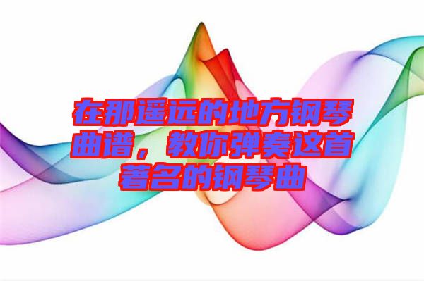 在那遙遠的地方鋼琴曲譜,教你彈奏這首著名的鋼琴曲