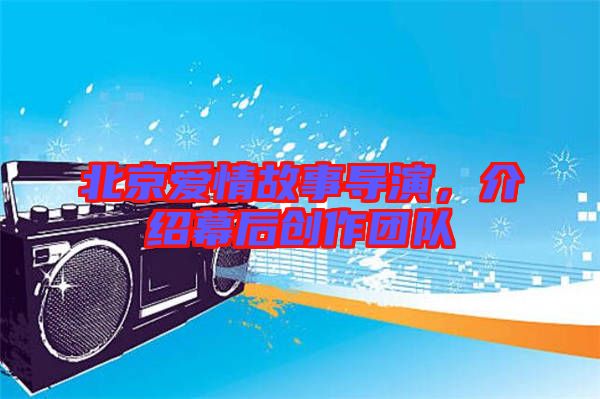 北京愛情故事導演,介紹幕后創(chuàng)作團隊