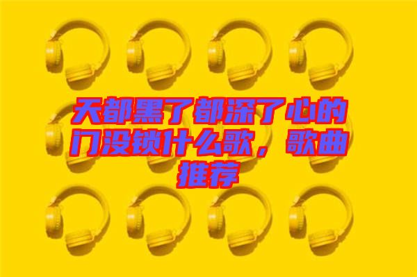 天都黑了都深了心的門沒鎖什么歌,歌曲推薦