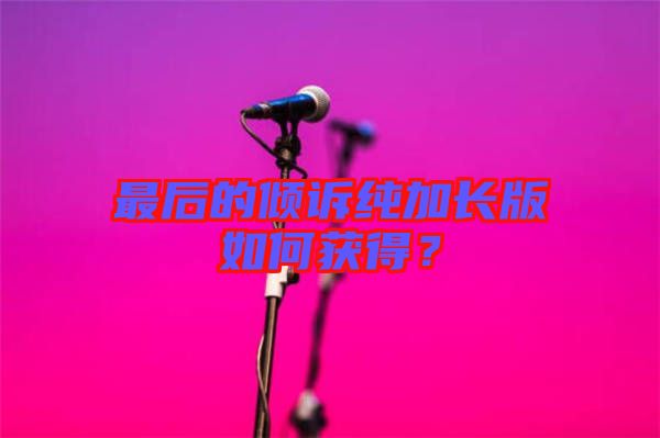 最后的傾訴純加長版如何獲得?