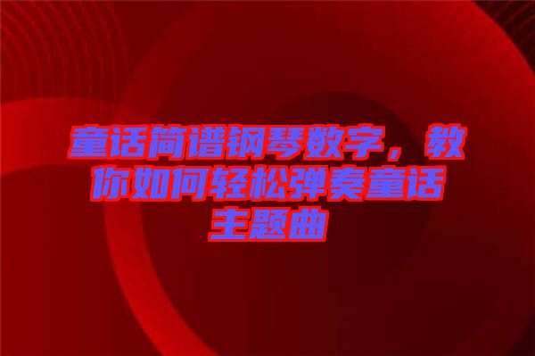 童話簡譜鋼琴數字,教你如何輕松彈奏童話主題曲