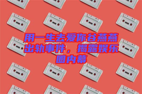 用一生去愛你谷燕燕出軌事件,揭露娛樂圈內幕