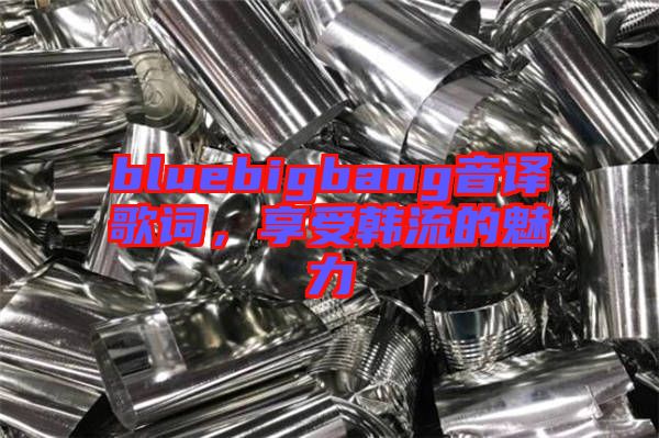 bluebigbang音譯歌詞,享受韓流的魅力