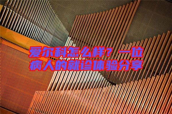 愛爾科怎么樣?一位病人的就診體驗分享