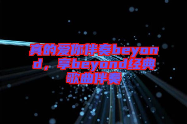 真的愛你伴奏beyond,享beyond經典歌曲伴奏