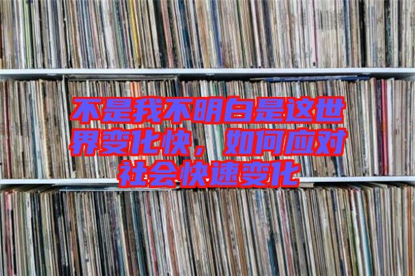 不是我不明白是這世界變化快,如何應(yīng)對(duì)社會(huì)快速變化