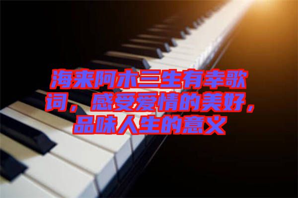 海來阿木三生有幸歌詞,感受愛情的美好,品味人生的意義