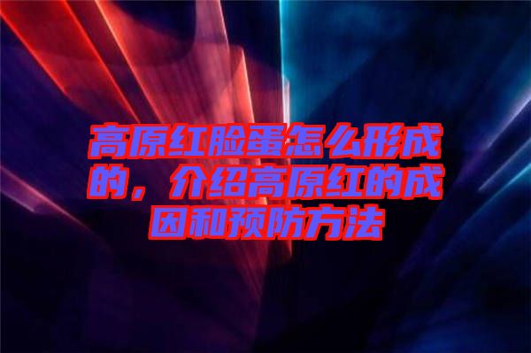 高原紅臉蛋怎么形成的,介紹高原紅的成因和預(yù)防方法