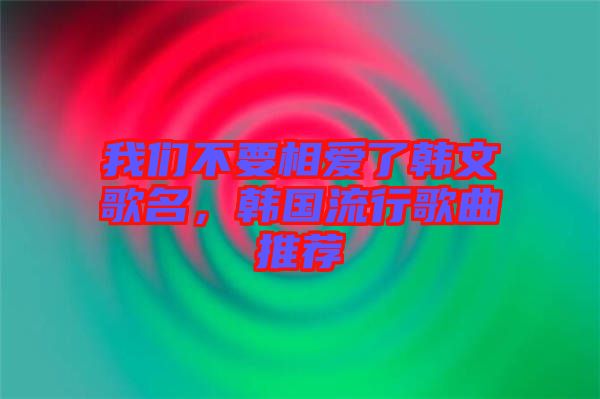 我們不要相愛了韓文歌名,韓國流行歌曲推薦