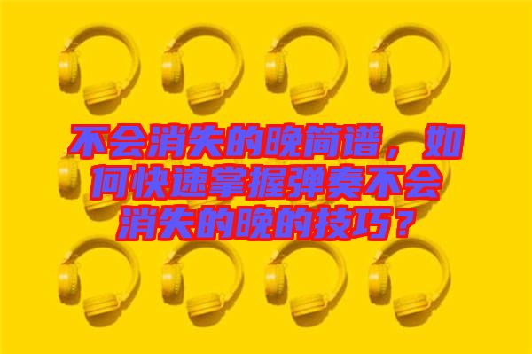 不會消失的晚簡譜，如何快速掌握彈奏不會消失的晚的技巧？
