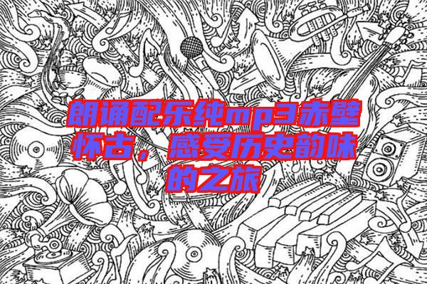 朗誦配樂純mp3赤壁懷古，感受歷史韻味的之旅