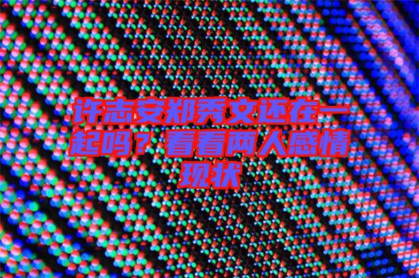 許志安鄭秀文還在一起嗎?看看兩人感情現狀