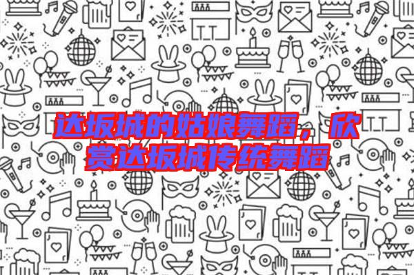 達坂城的姑娘舞蹈,欣賞達坂城傳統舞蹈